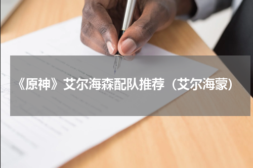《原神》艾尔海森配队推荐（艾尔海蒙）