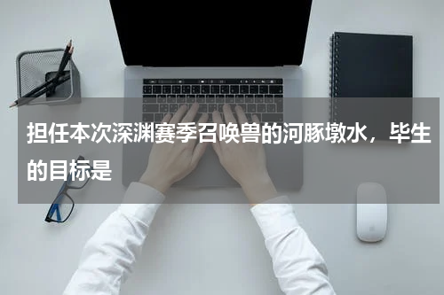 担任本次深渊赛季召唤兽的河豚墩水，毕生的目标是