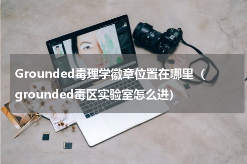 Grounded毒理学徽章位置在哪里（grounded毒区实验室怎么进）