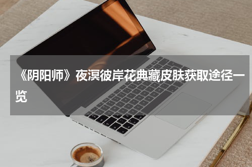 《阴阳师》夜溟彼岸花典藏皮肤获取途径一览