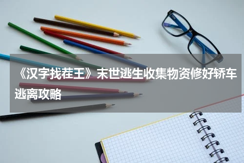 《汉字找茬王》末世逃生收集物资修好轿车逃离攻略