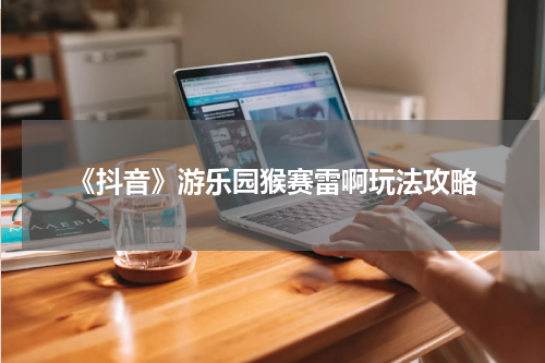 《抖音》游乐园猴赛雷啊玩法攻略