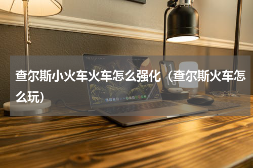 查尔斯小火车火车怎么强化（查尔斯火车怎么玩）