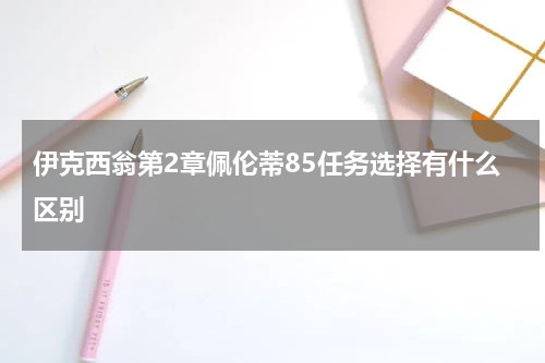 伊克西翁第2章佩伦蒂85任务选择有什么区别