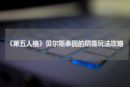 《第五人格》贝尔斯泰因的阴霾玩法攻略