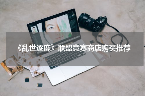 《乱世逐鹿》联盟竞赛商店购买推荐