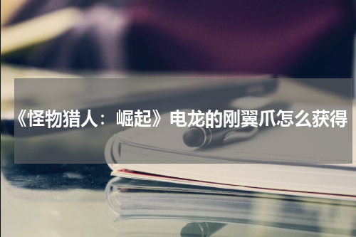 《怪物猎人：崛起》电龙的刚翼爪怎么获得