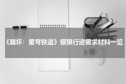 《崩坏：星穹铁道》银狼行迹需求材料一览