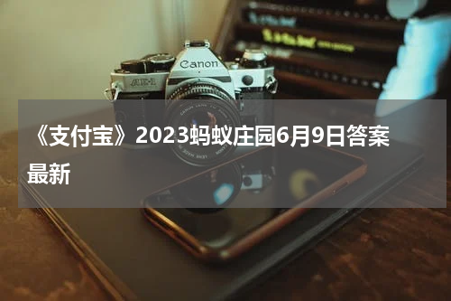 《支付宝》2023蚂蚁庄园6月9日答案最新