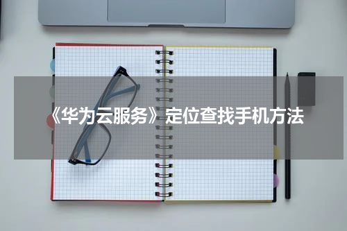 《华为云服务》定位查找手机方法