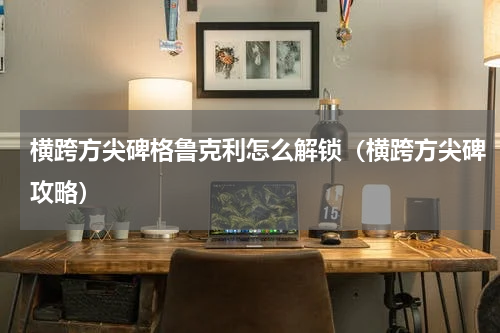 横跨方尖碑格鲁克利怎么解锁（横跨方尖碑攻略）