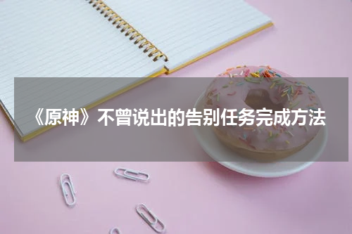 《原神》不曾说出的告别任务完成方法