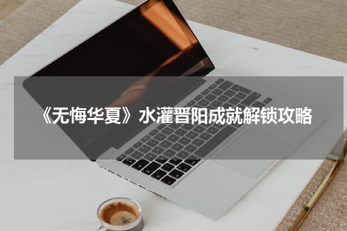 《无悔华夏》水灌晋阳成就解锁攻略