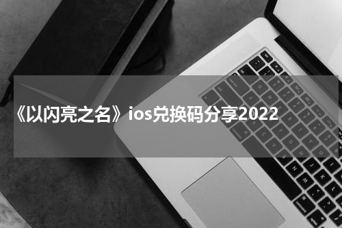 《以闪亮之名》ios兑换码分享2022
