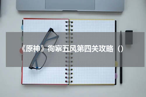 《原神》徇察五风第四关攻略（）