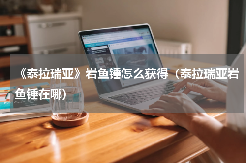 《泰拉瑞亚》岩鱼锤怎么获得（泰拉瑞亚岩鱼锤在哪）