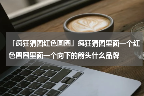 「疯狂猜图红色圆圈」疯狂猜图里面一个红色圆圈里面一个向下的箭头什么品牌