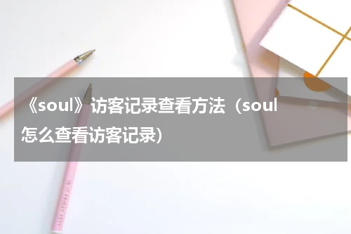 《soul》访客记录查看方法（soul怎么查看访客记录）