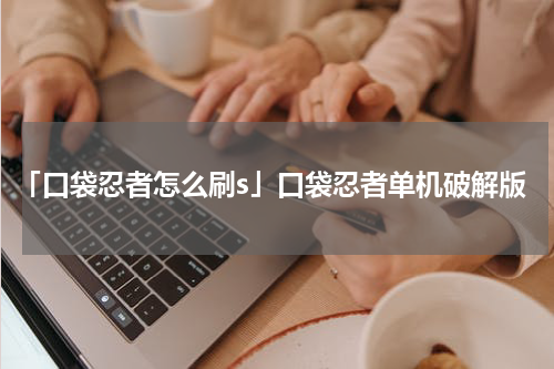 「口袋忍者怎么刷s」口袋忍者单机破解版