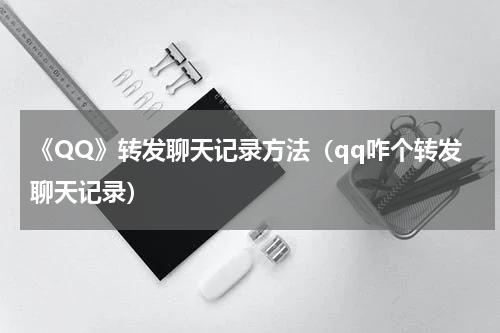 《QQ》转发聊天记录方法（qq咋个转发聊天记录）