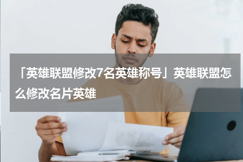 「英雄联盟修改7名英雄称号」英雄联盟怎么修改名片英雄