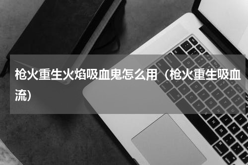 枪火重生火焰吸血鬼怎么用（枪火重生吸血流）