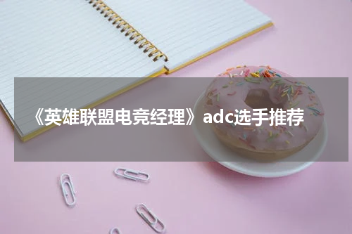 《英雄联盟电竞经理》adc选手推荐
