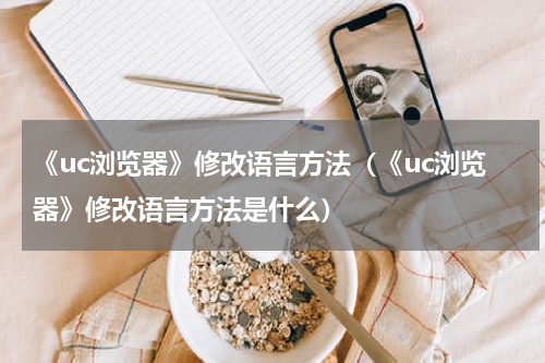 《uc浏览器》修改语言方法（《uc浏览器》修改语言方法是什么）