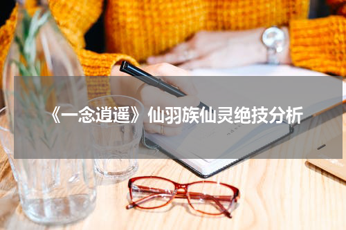 《一念逍遥》仙羽族仙灵绝技分析