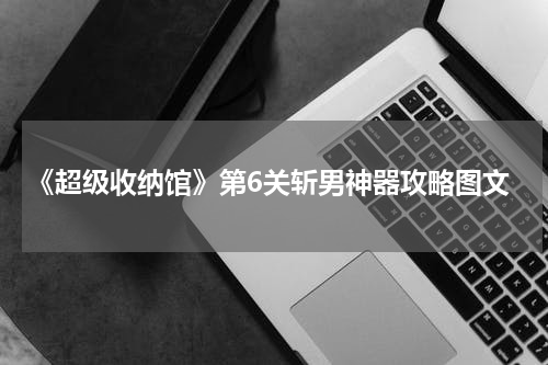 《超级收纳馆》第6关斩男神器攻略图文
