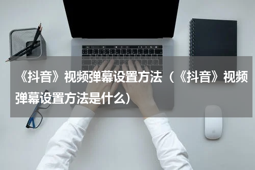 《抖音》视频弹幕设置方法（《抖音》视频弹幕设置方法是什么）